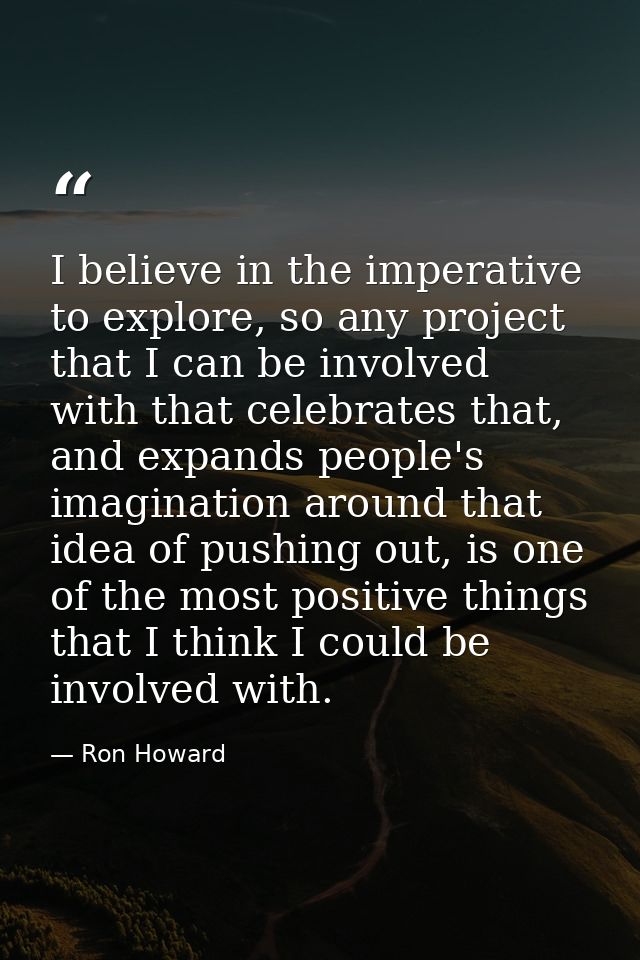 I believe in the imperative to explore, so any project that I can be involved with that celebrates that, and expands peo — Ron Howard
