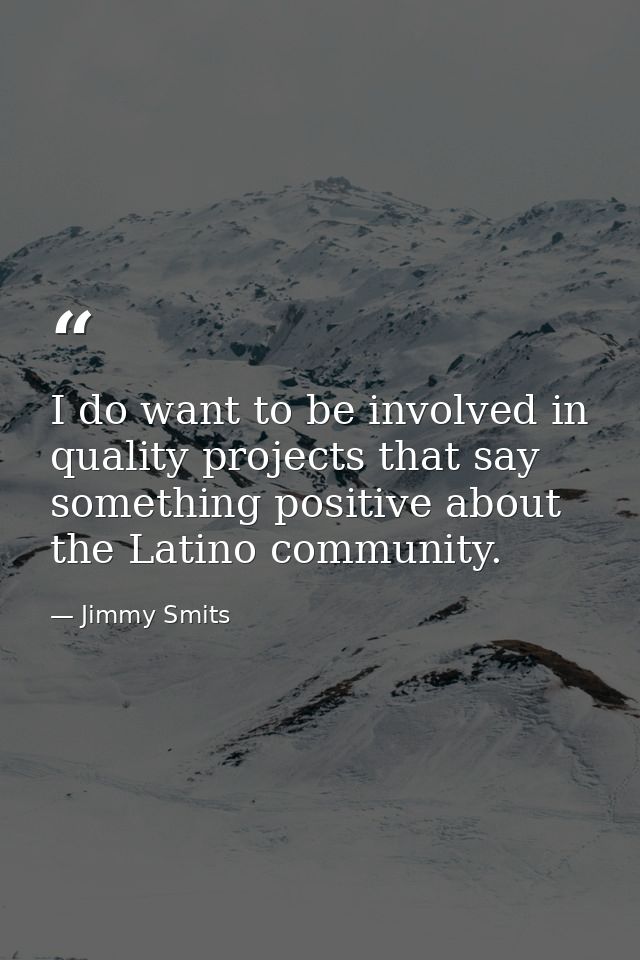 I do want to be involved in quality projects that say something positive about the Latino community. — Jimmy Smits