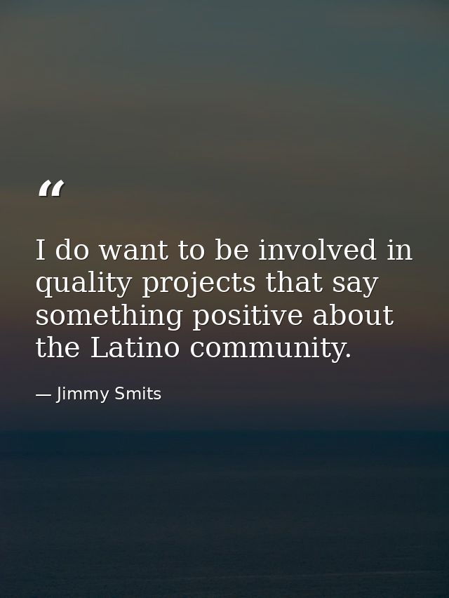 I do want to be involved in quality projects that say something positive about the Latino community. — Jimmy Smits