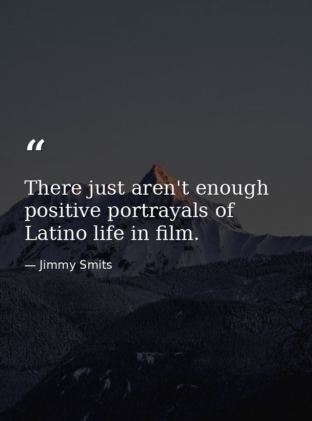 There just aren't enough positive portrayals of Latino life in film. — Jimmy Smits