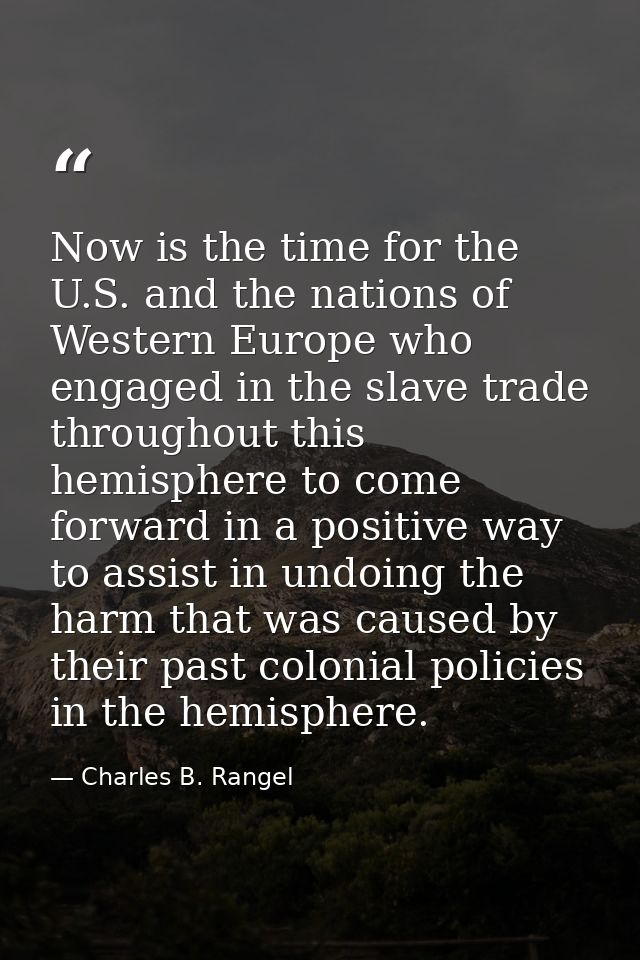 Now is the time for the U.S. and the nations of Western Europe who engaged in the slave trade throughout this hemisphere — Charles B. Rangel