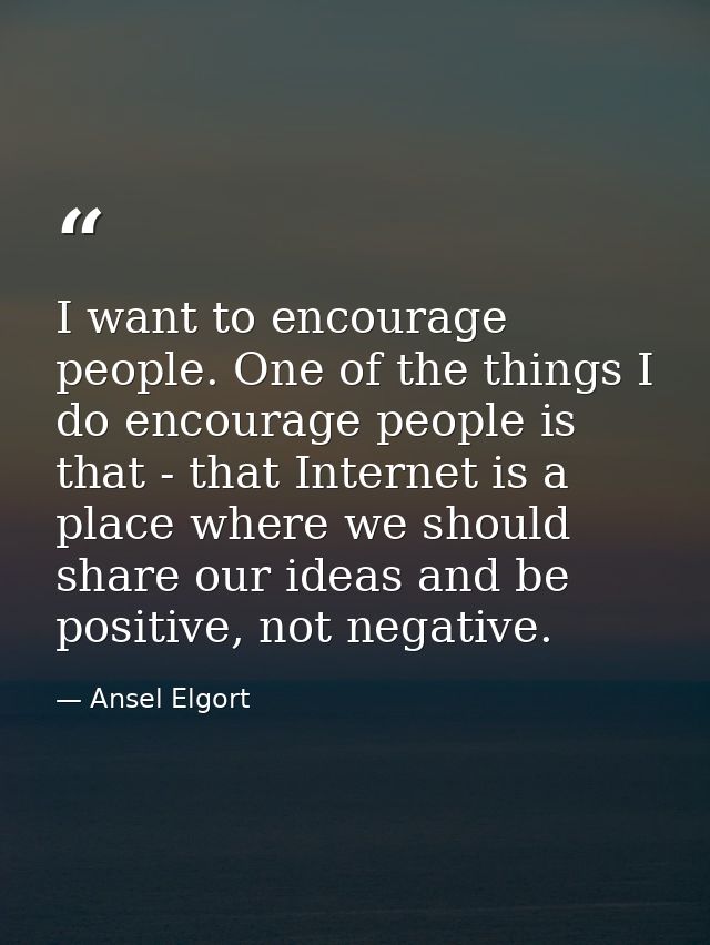 I want to encourage people. One of the things I do encourage people is that - that Internet is a place where we should s — Ansel Elgort