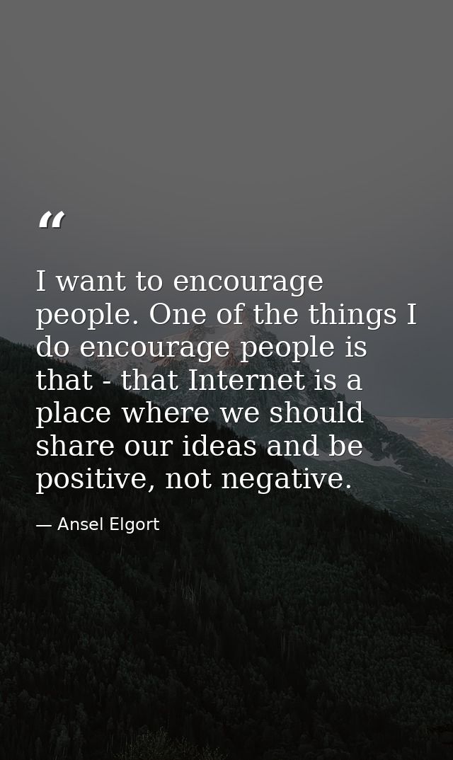 I want to encourage people. One of the things I do encourage people is that - that Internet is a place where we should s — Ansel Elgort