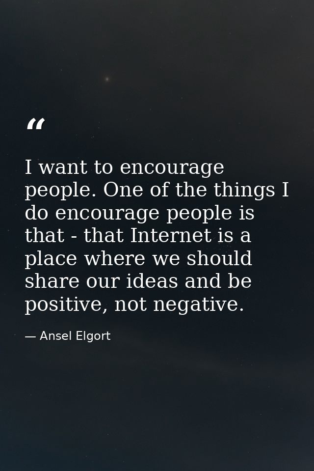 I want to encourage people. One of the things I do encourage people is that - that Internet is a place where we should s — Ansel Elgort