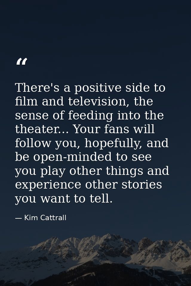 There's a positive side to film and television, the sense of feeding into the theater... Your fans will follow you, hope — Kim Cattrall