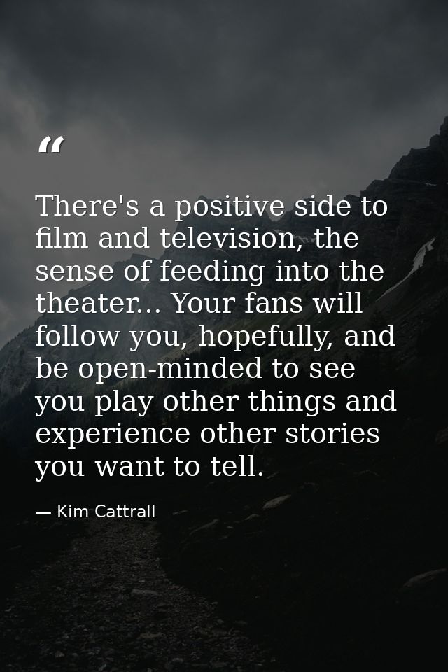 There's a positive side to film and television, the sense of feeding into the theater... Your fans will follow you, hope — Kim Cattrall