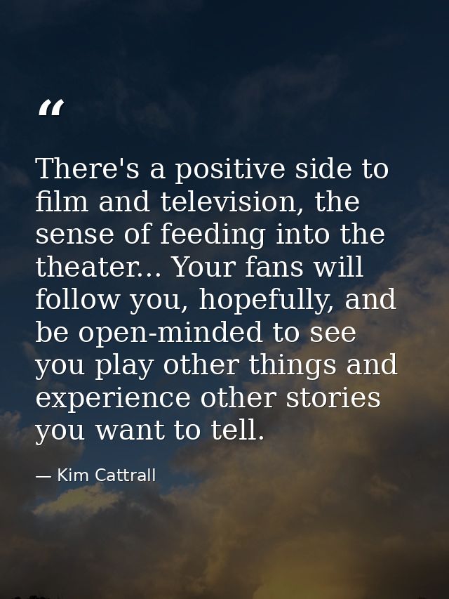 There's a positive side to film and television, the sense of feeding into the theater... Your fans will follow you, hope — Kim Cattrall