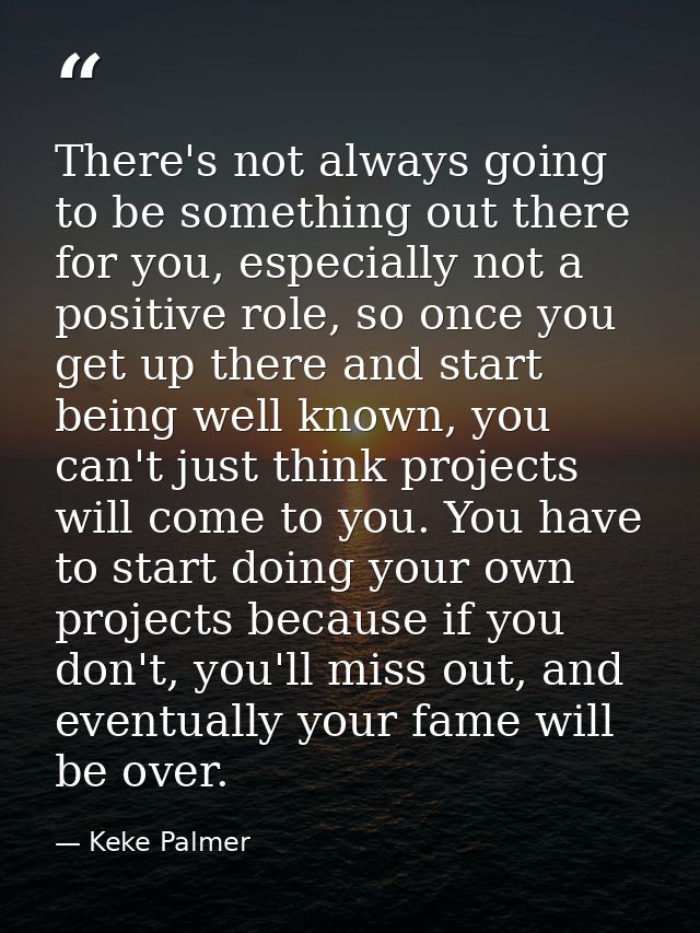 There's not always going to be something out there for you, especially not a positive role, so once you get up there and — Keke Palmer