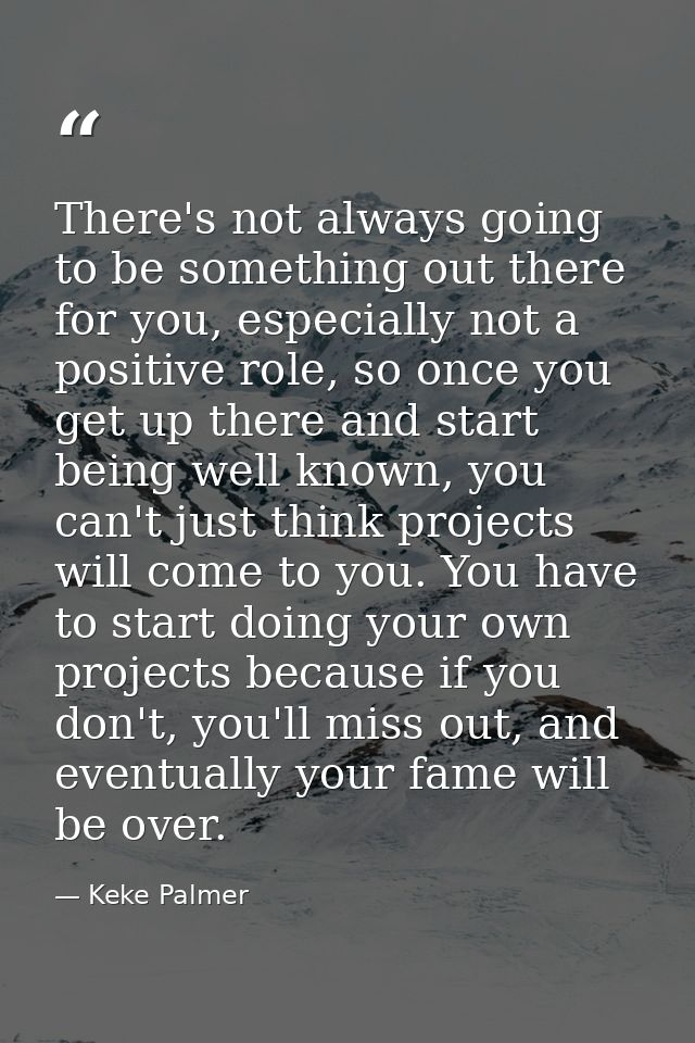 There's not always going to be something out there for you, especially not a positive role, so once you get up there and — Keke Palmer