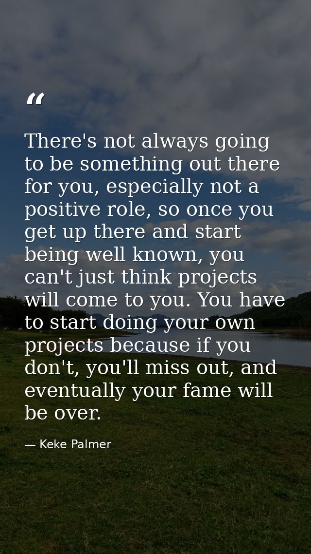There's not always going to be something out there for you, especially not a positive role, so once you get up there and — Keke Palmer