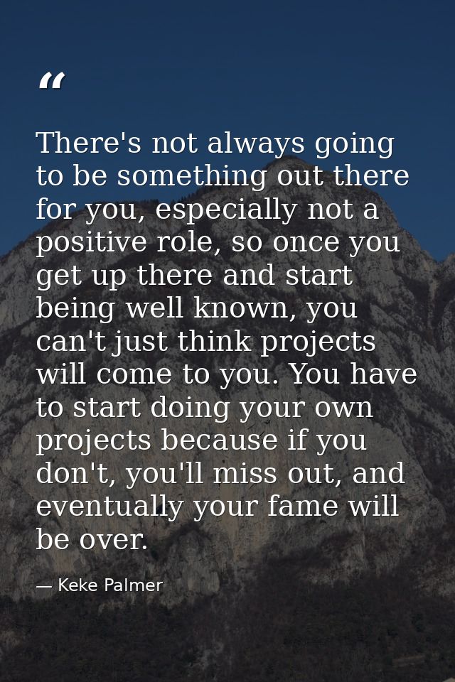 There's not always going to be something out there for you, especially not a positive role, so once you get up there and — Keke Palmer