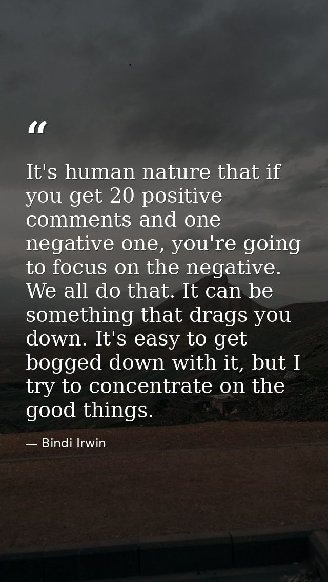 It's human nature that if you get 20 positive comments and one negative one, you're going to focus on the negative. We a — Bindi Irwin
