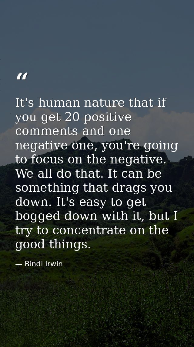 It's human nature that if you get 20 positive comments and one negative one, you're going to focus on the negative. We a — Bindi Irwin