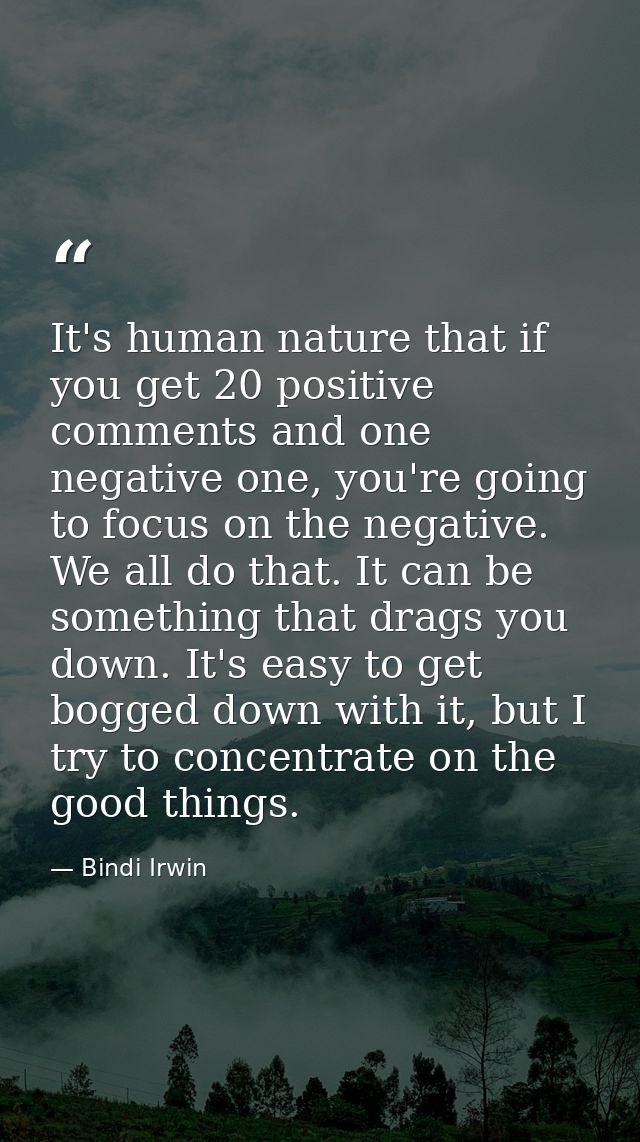 It's human nature that if you get 20 positive comments and one negative one, you're going to focus on the negative. We a — Bindi Irwin