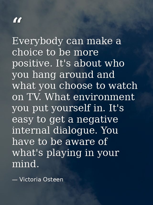 Everybody can make a choice to be more positive. It's about who you hang around and what you choose to watch on TV. What — Victoria Osteen