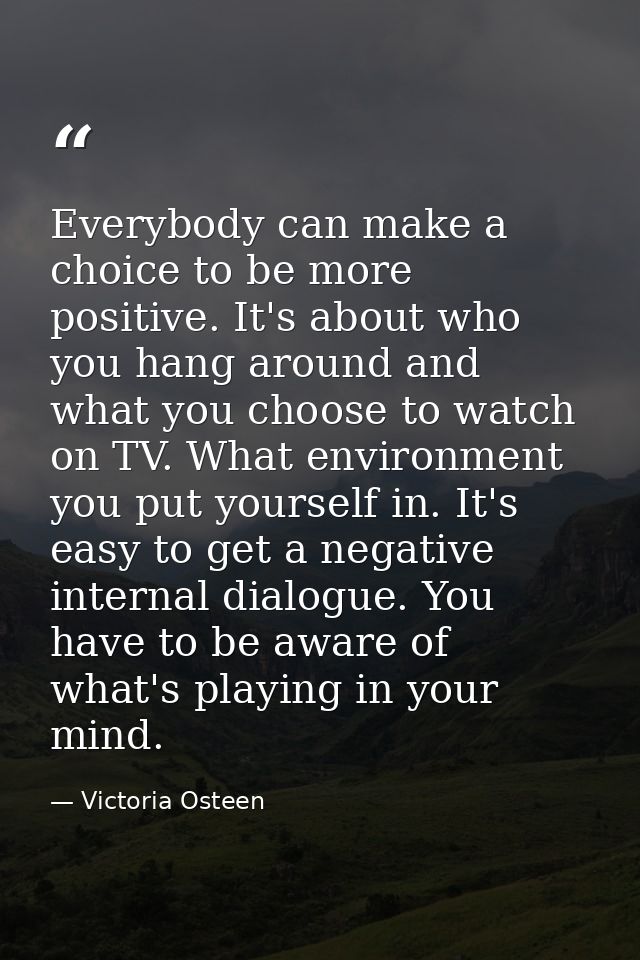 Everybody can make a choice to be more positive. It's about who you hang around and what you choose to watch on TV. What — Victoria Osteen