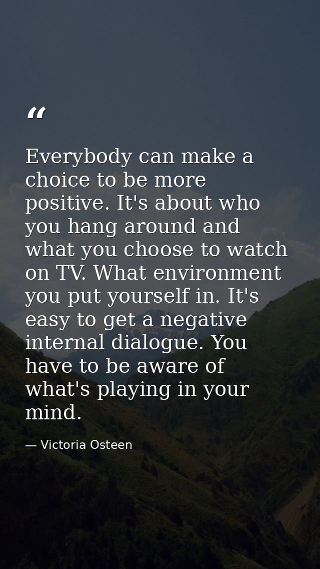 Everybody can make a choice to be more positive. It's about who you hang around and what you choose to watch on TV. What — Victoria Osteen