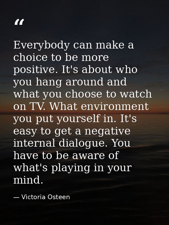 Everybody can make a choice to be more positive. It's about who you hang around and what you choose to watch on TV. What — Victoria Osteen
