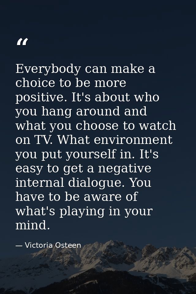 Everybody can make a choice to be more positive. It's about who you hang around and what you choose to watch on TV. What — Victoria Osteen