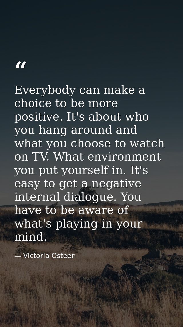Everybody can make a choice to be more positive. It's about who you hang around and what you choose to watch on TV. What — Victoria Osteen