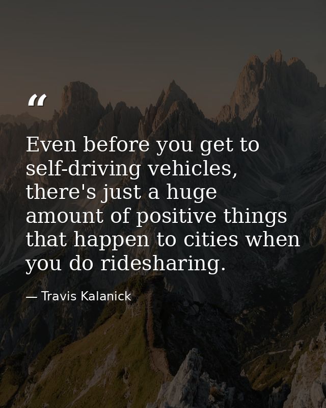 Even before you get to self-driving vehicles, there's just a huge amount of positive things that happen to cities when y — Travis Kalanick