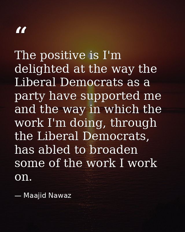 The positive is I'm delighted at the way the Liberal Democrats as a party have supported me and the way in which the wor — Maajid Nawaz
