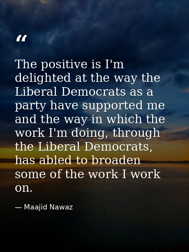 The positive is I'm delighted at the way the Liberal Democrats as a party have supported me and the way in which the wor — Maajid Nawaz