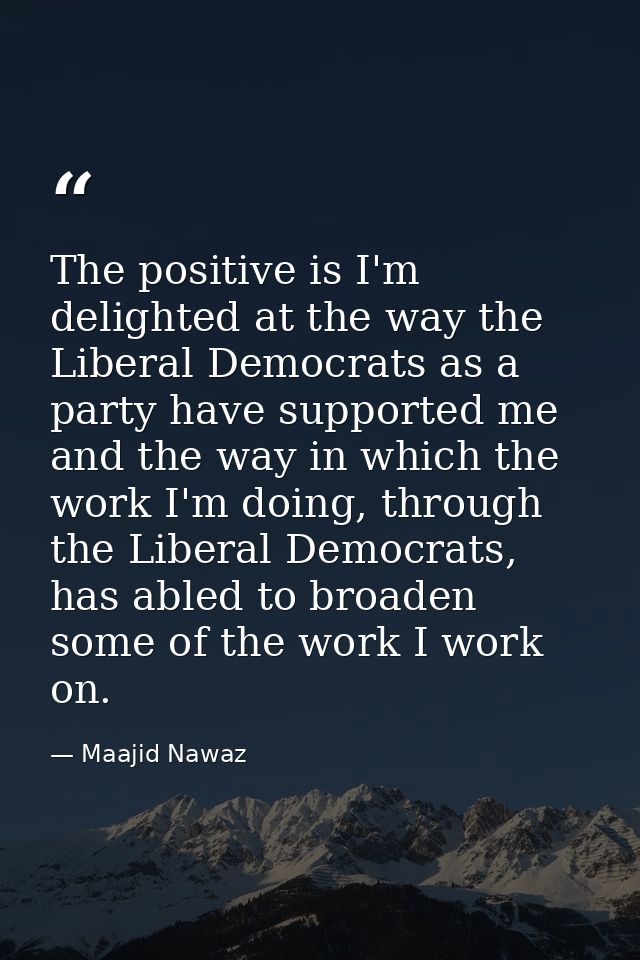 The positive is I'm delighted at the way the Liberal Democrats as a party have supported me and the way in which the wor — Maajid Nawaz