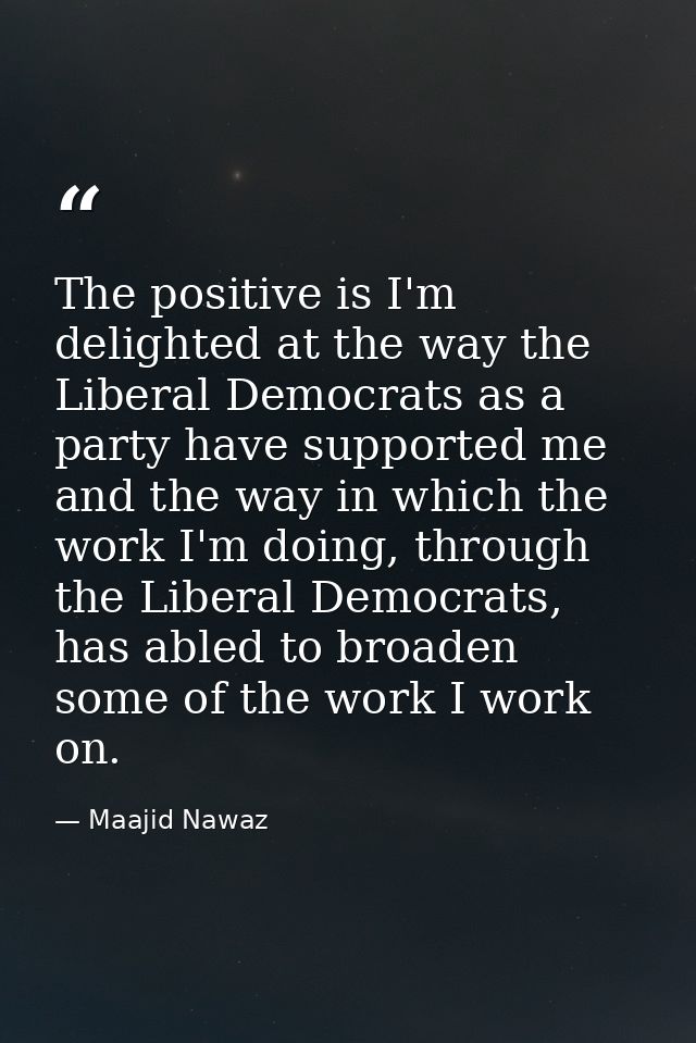 The positive is I'm delighted at the way the Liberal Democrats as a party have supported me and the way in which the wor — Maajid Nawaz