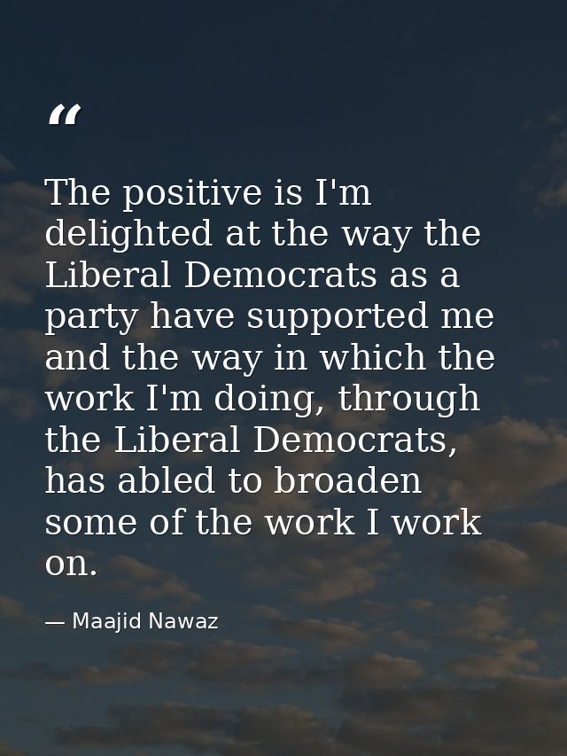 The positive is I'm delighted at the way the Liberal Democrats as a party have supported me and the way in which the wor — Maajid Nawaz