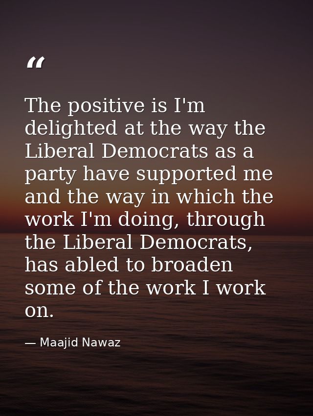 The positive is I'm delighted at the way the Liberal Democrats as a party have supported me and the way in which the wor — Maajid Nawaz