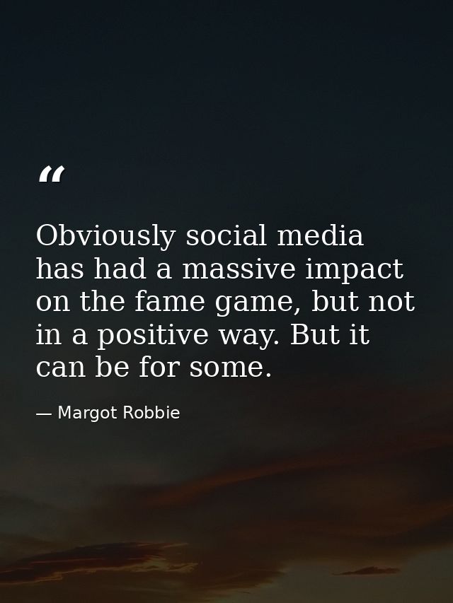 Obviously social media has had a massive impact on the fame game, but not in a positive way. But it can be for some. — Margot Robbie