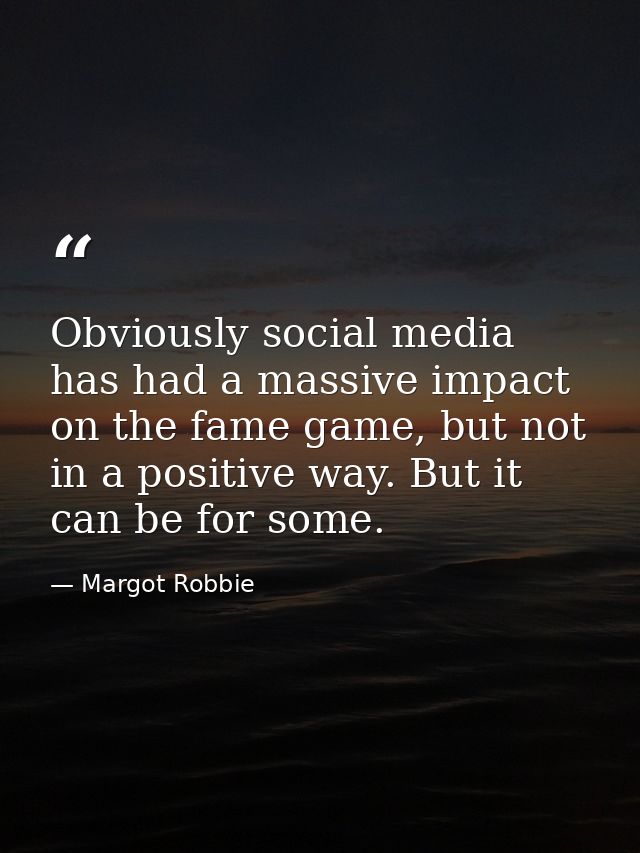 Obviously social media has had a massive impact on the fame game, but not in a positive way. But it can be for some. — Margot Robbie