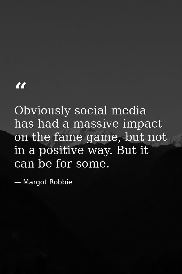 Obviously social media has had a massive impact on the fame game, but not in a positive way. But it can be for some. — Margot Robbie