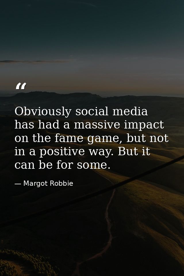 Obviously social media has had a massive impact on the fame game, but not in a positive way. But it can be for some. — Margot Robbie