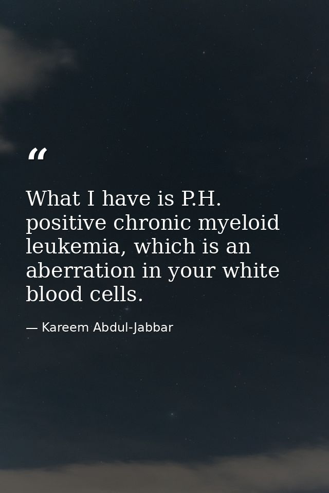 What I have is P.H. positive chronic myeloid leukemia, which is an aberration in your white blood cells. — Kareem Abdul-Jabbar