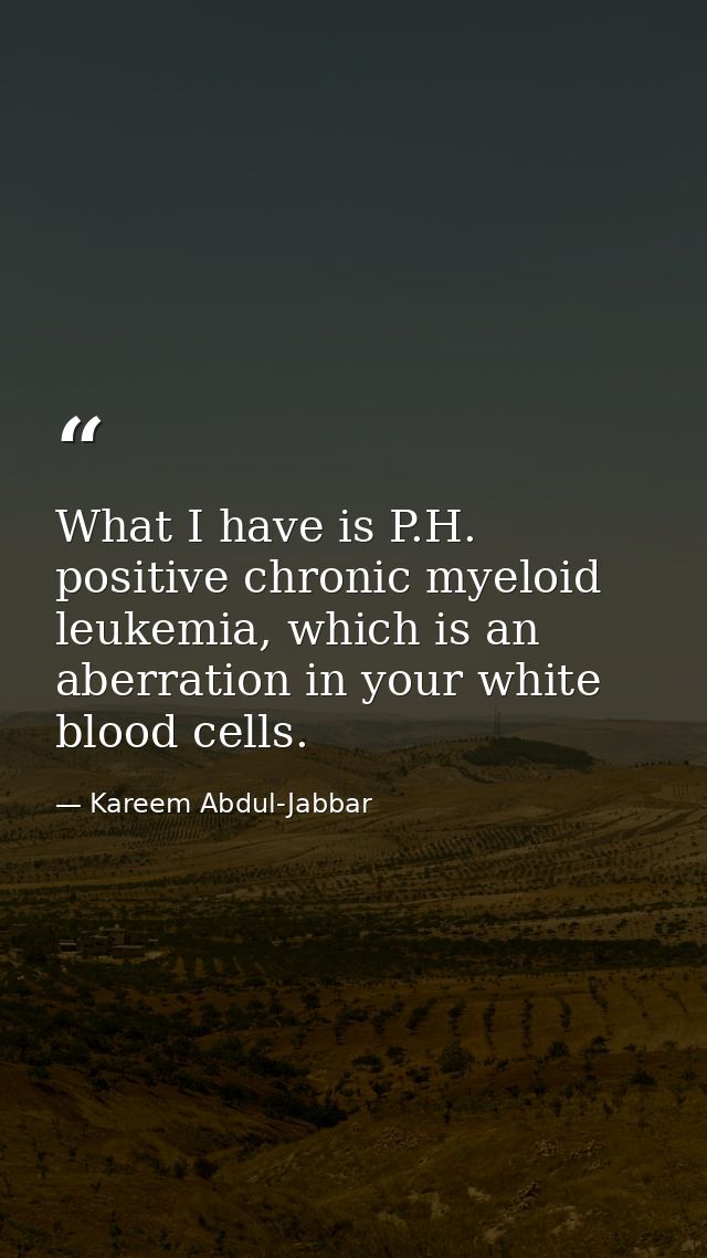 What I have is P.H. positive chronic myeloid leukemia, which is an aberration in your white blood cells. — Kareem Abdul-Jabbar