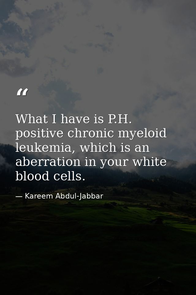 What I have is P.H. positive chronic myeloid leukemia, which is an aberration in your white blood cells. — Kareem Abdul-Jabbar