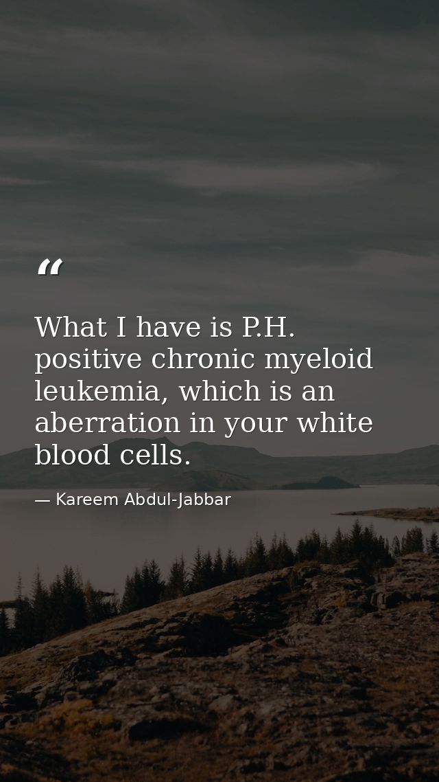 What I have is P.H. positive chronic myeloid leukemia, which is an aberration in your white blood cells. — Kareem Abdul-Jabbar