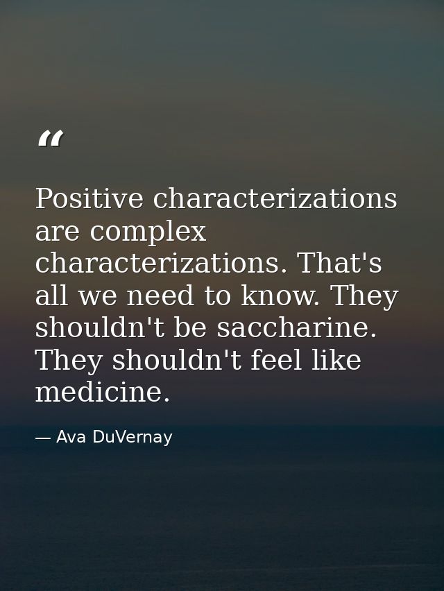 Positive characterizations are complex characterizations. That's all we need to know. They shouldn't be saccharine. They — Ava DuVernay