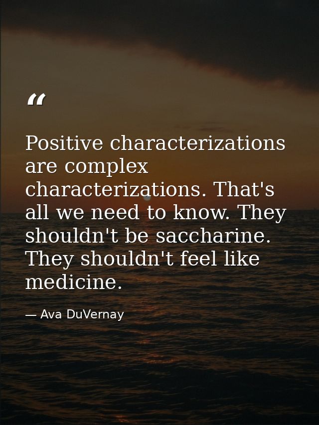 Positive characterizations are complex characterizations. That's all we need to know. They shouldn't be saccharine. They — Ava DuVernay