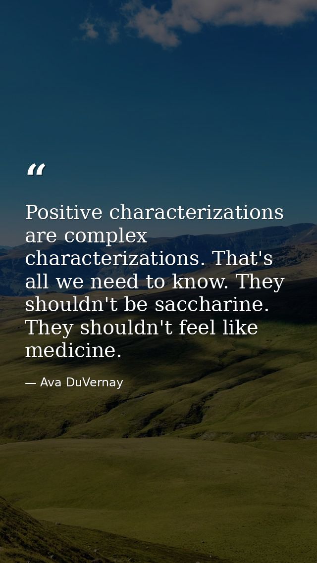 Positive characterizations are complex characterizations. That's all we need to know. They shouldn't be saccharine. They — Ava DuVernay
