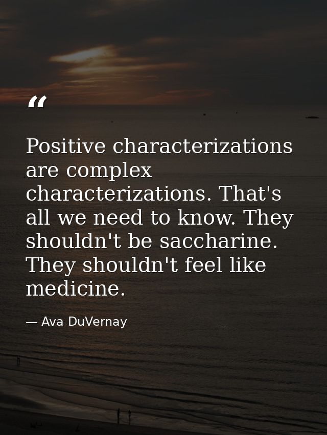 Positive characterizations are complex characterizations. That's all we need to know. They shouldn't be saccharine. They — Ava DuVernay