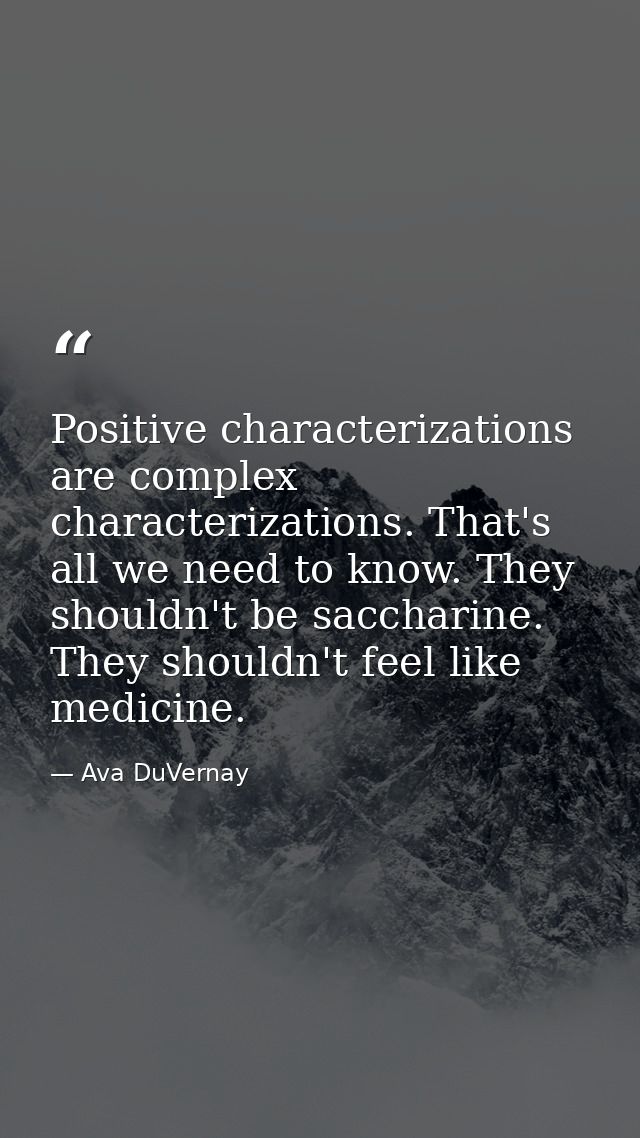 Positive characterizations are complex characterizations. That's all we need to know. They shouldn't be saccharine. They — Ava DuVernay