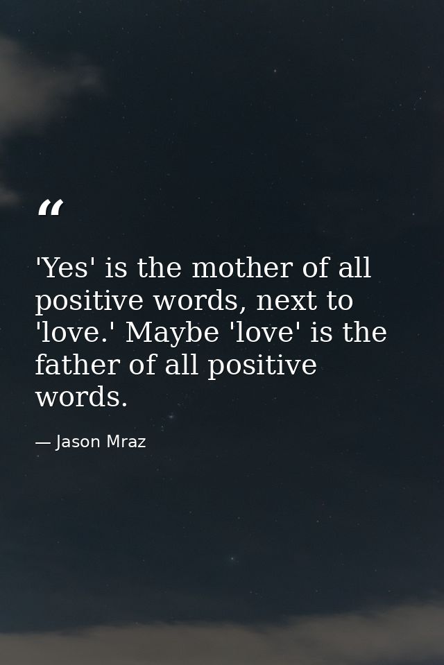 'Yes' is the mother of all positive words, next to 'love.' Maybe 'love' is the father of all positive words. — Jason Mraz