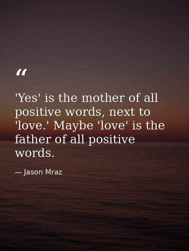 'Yes' is the mother of all positive words, next to 'love.' Maybe 'love' is the father of all positive words. — Jason Mraz