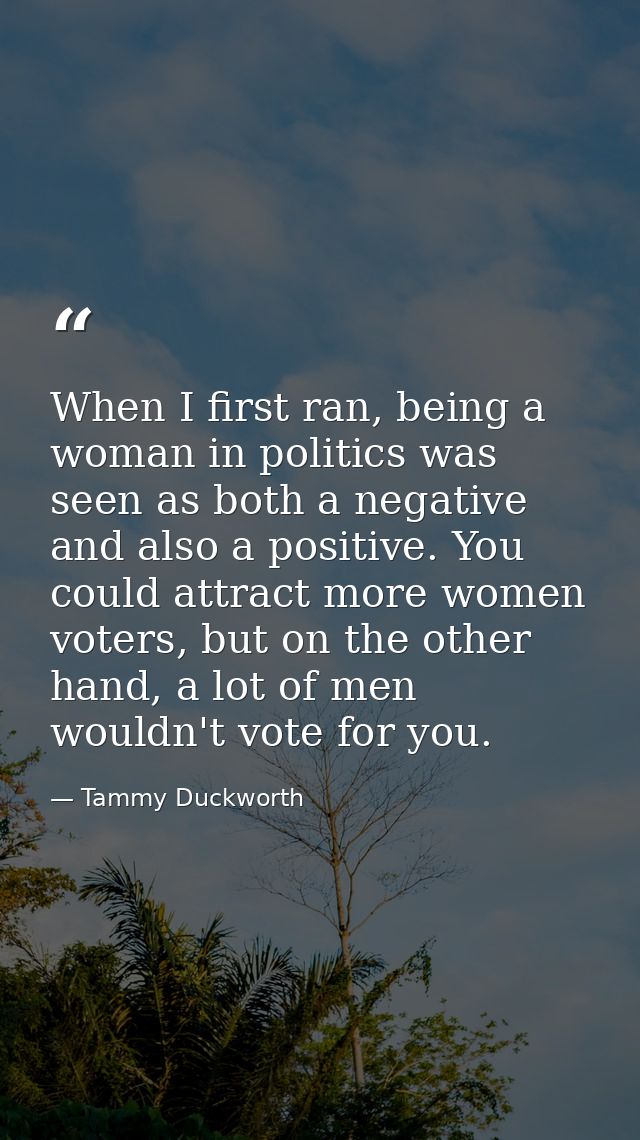 When I first ran, being a woman in politics was seen as both a negative and also a positive. You could attract more wome — Tammy Duckworth