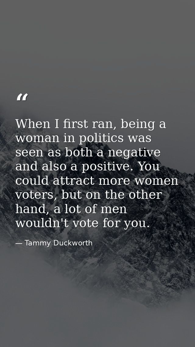 When I first ran, being a woman in politics was seen as both a negative and also a positive. You could attract more wome — Tammy Duckworth