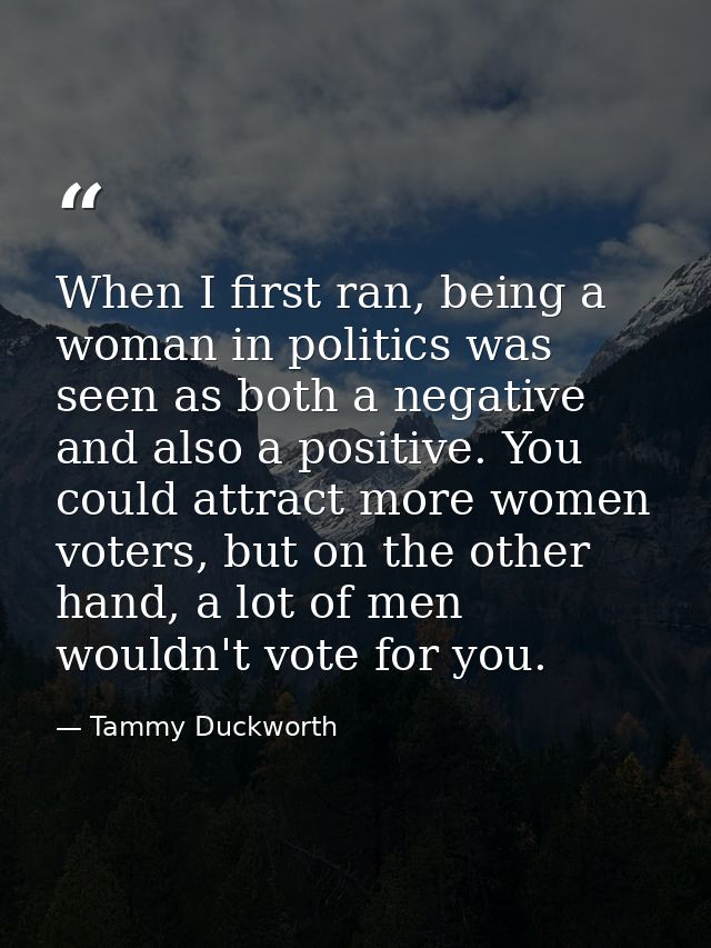 When I first ran, being a woman in politics was seen as both a negative and also a positive. You could attract more wome — Tammy Duckworth
