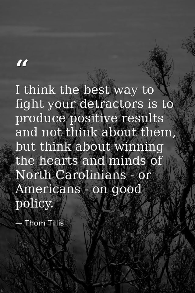I think the best way to fight your detractors is to produce positive results and not think about them, but think about w — Thom Tillis